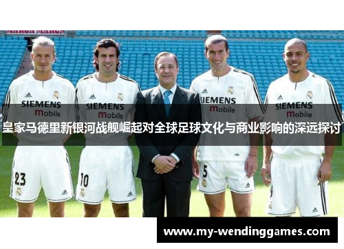 皇家马德里新银河战舰崛起对全球足球文化与商业影响的深远探讨