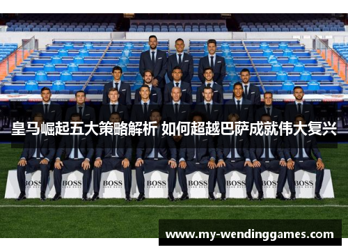 皇马崛起五大策略解析 如何超越巴萨成就伟大复兴
