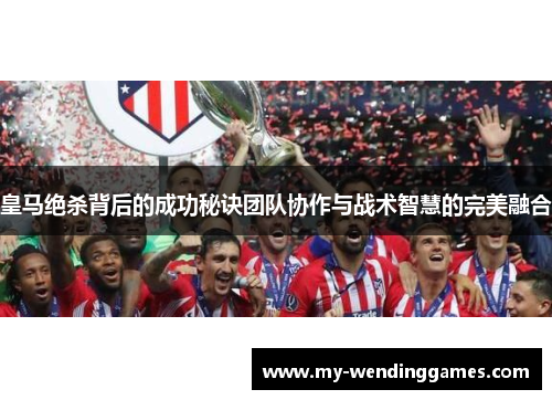 皇马绝杀背后的成功秘诀团队协作与战术智慧的完美融合