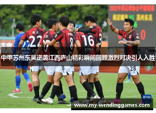 中甲苏州东吴逆袭江西庐山精彩瞬间回顾激烈对决引人入胜