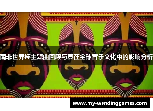 南非世界杯主题曲回顾与其在全球音乐文化中的影响分析