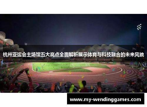 杭州亚运会主场馆五大亮点全面解析展示体育与科技融合的未来风貌