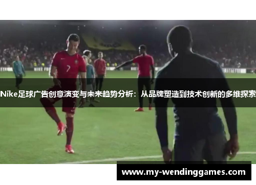 Nike足球广告创意演变与未来趋势分析：从品牌塑造到技术创新的多维探索