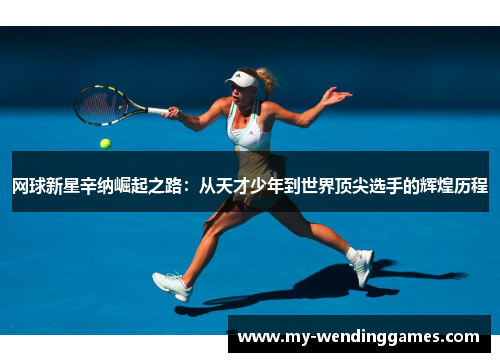 网球新星辛纳崛起之路:从天才少年到世界顶尖选手的辉煌历程 网球新星辛纳崛起之路:从天才少年到世界顶尖选手的辉煌历程