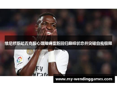 维尼修斯能否克服心理障碍重新回归巅峰状态并突破自我极限