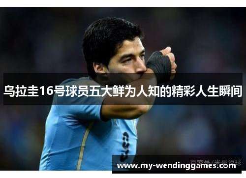 乌拉圭16号球员五大鲜为人知的精彩人生瞬间