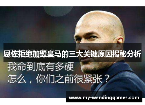 恩佐拒绝加盟皇马的三大关键原因揭秘分析