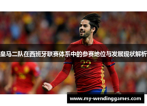 皇马二队在西班牙联赛体系中的参赛地位与发展现状解析