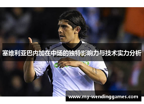 塞维利亚巴内加在中场的独特影响力与技术实力分析