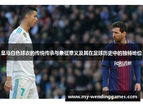 皇马白色球衣的传统传承与象征意义及其在足球历史中的独特地位