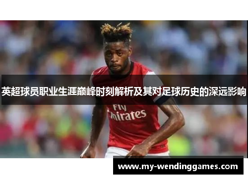 英超球员职业生涯巅峰时刻解析及其对足球历史的深远影响