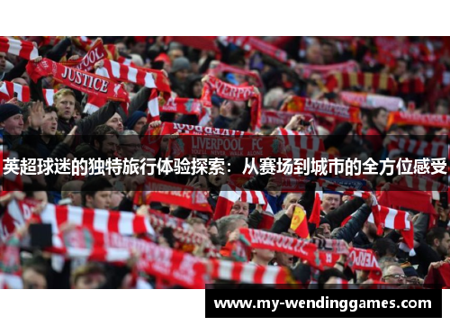 英超球迷的独特旅行体验探索：从赛场到城市的全方位感受