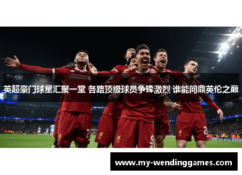 英超豪门球星汇聚一堂 各路顶级球员争锋激烈 谁能问鼎英伦之巅