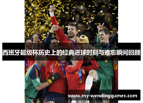 西班牙超级杯历史上的经典进球时刻与难忘瞬间回顾 西班牙超级杯历史上的经典进球时刻与难忘瞬间回顾
