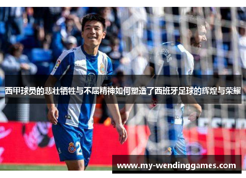 西甲球员的悲壮牺牲与不屈精神如何塑造了西班牙足球的辉煌与荣耀 西甲球员的悲壮牺牲与不屈精神如何塑造了西班牙足球的辉煌与荣耀