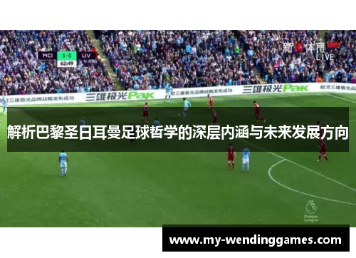 解析巴黎圣日耳曼足球哲学的深层内涵与未来发展方向 解析巴黎圣日耳曼足球哲学的深层内涵与未来发展方向
