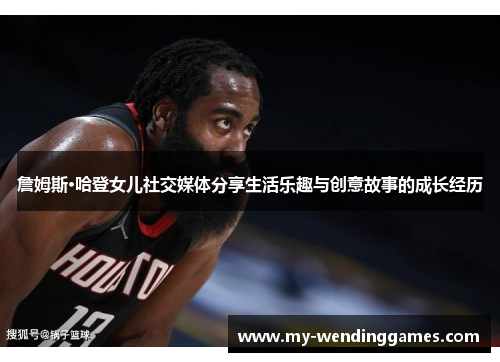 詹姆斯·哈登女儿社交媒体分享生活乐趣与创意故事的成长经历