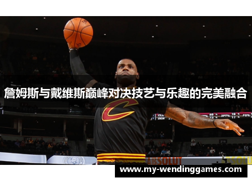 詹姆斯与戴维斯巅峰对决技艺与乐趣的完美融合 詹姆斯与戴维斯巅峰对决技艺与乐趣的完美融合