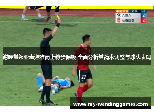 谢晖带领亚泰迎难而上稳步保级 全面分析其战术调整与球队表现