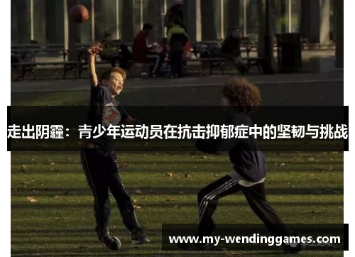 走出阴霾：青少年运动员在抗击抑郁症中的坚韧与挑战