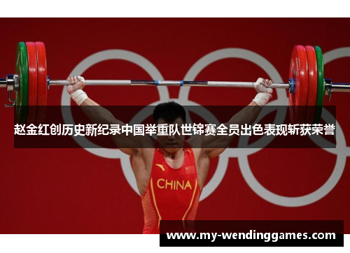 赵金红创历史新纪录中国举重队世锦赛全员出色表现斩获荣誉