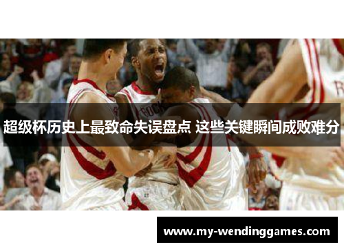 超级杯历史上最致命失误盘点 这些关键瞬间成败难分 超级杯历史上最致命失误盘点 这些关键瞬间成败难分