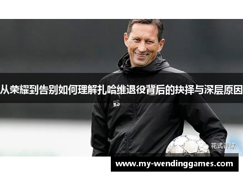 从荣耀到告别如何理解扎哈维退役背后的抉择与深层原因 从荣耀到告别如何理解扎哈维退役背后的抉择与深层原因