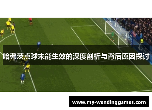 哈弗茨点球未能生效的深度剖析与背后原因探讨 哈弗茨点球未能生效的深度剖析与背后原因探讨