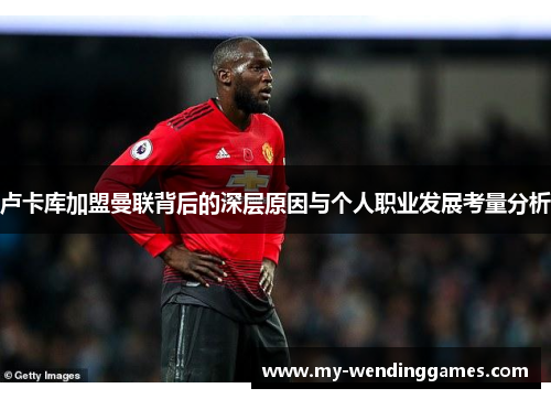 卢卡库加盟曼联背后的深层原因与个人职业发展考量分析 卢卡库加盟曼联背后的深层原因与个人职业发展考量分析