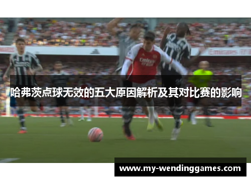 哈弗茨点球无效的五大原因解析及其对比赛的影响
