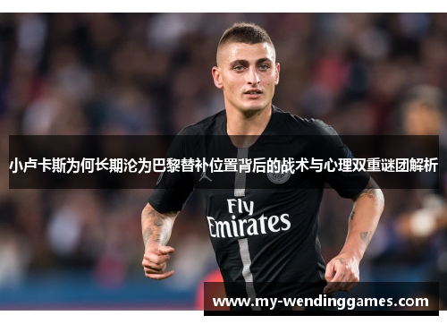小卢卡斯为何长期沦为巴黎替补位置背后的战术与心理双重谜团解析
