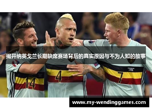 揭开纳英戈兰长期缺席赛场背后的真实原因与不为人知的故事 揭开纳英戈兰长期缺席赛场背后的真实原因与不为人知的故事