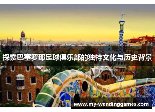 探索巴塞罗那足球俱乐部的独特文化与历史背景