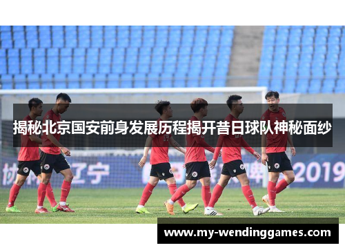 揭秘北京国安前身发展历程揭开昔日球队神秘面纱