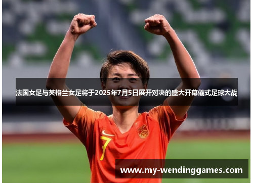 法国女足与英格兰女足将于2025年7月5日展开对决的盛大开幕儀式足球大战 法国女足与英格兰女足将于2025年7月5日展开对决的盛大开幕儀式足球大战