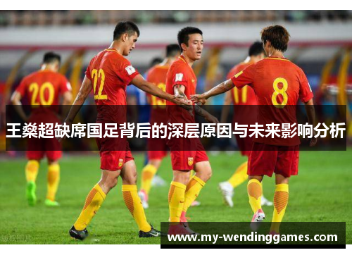 王燊超缺席国足背后的深层原因与未来影响分析