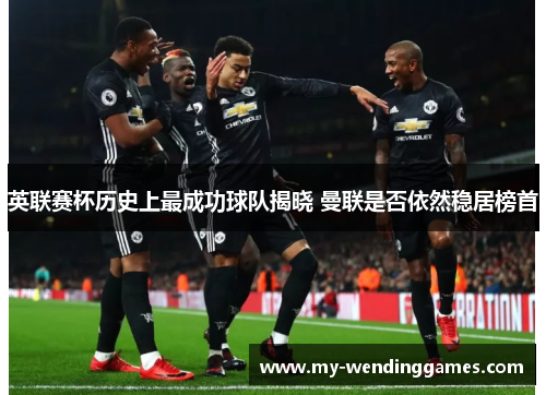 英联赛杯历史上最成功球队揭晓 曼联是否依然稳居榜首