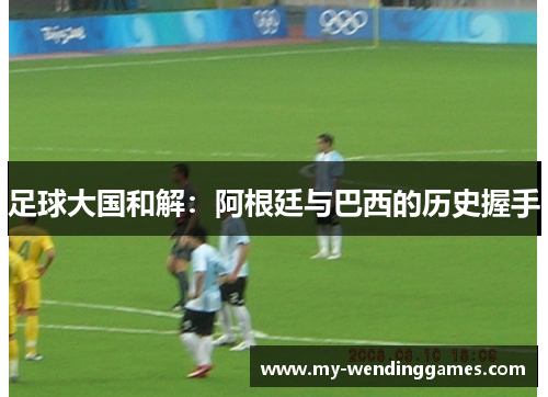 足球大国和解：阿根廷与巴西的历史握手