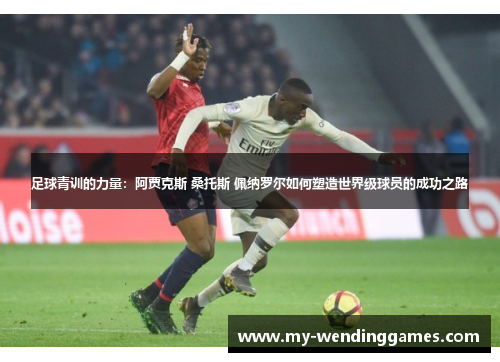 足球青训的力量：阿贾克斯 桑托斯 佩纳罗尔如何塑造世界级球员的成功之路