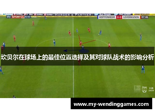 坎贝尔在球场上的最佳位置选择及其对球队战术的影响分析 坎贝尔在球场上的最佳位置选择及其对球队战术的影响分析