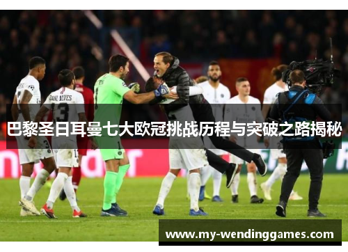 巴黎圣日耳曼七大欧冠挑战历程与突破之路揭秘 巴黎圣日耳曼七大欧冠挑战历程与突破之路揭秘