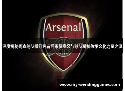 深度揭秘阿森纳队徽红色背后象征意义与球队精神传承文化力量之源 深度揭秘阿森纳队徽红色背后象征意义与球队精神传承文化力量之源