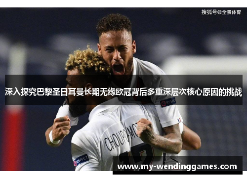 深入探究巴黎圣日耳曼长期无缘欧冠背后多重深层次核心原因的挑战