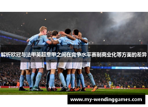 解析欧冠与法甲英超意甲之间在竞争水平赛制商业化等方面的差异