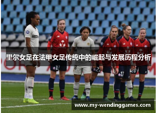 里尔女足在法甲女足传统中的崛起与发展历程分析 里尔女足在法甲女足传统中的崛起与发展历程分析