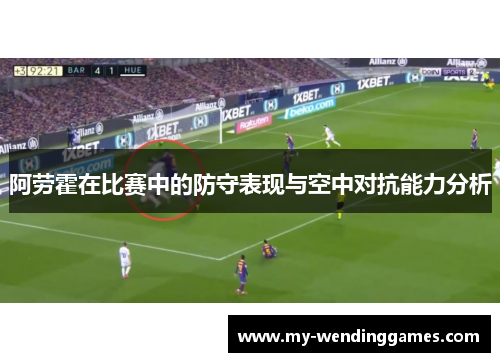 阿劳霍在比赛中的防守表现与空中对抗能力分析 阿劳霍在比赛中的防守表现与空中对抗能力分析