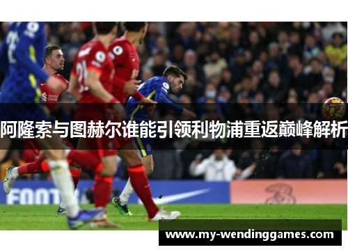 阿隆索与图赫尔谁能引领利物浦重返巅峰解析