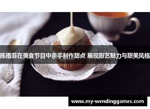 陈雨菲在美食节目中亲手制作甜点 展现厨艺魅力与甜美风格