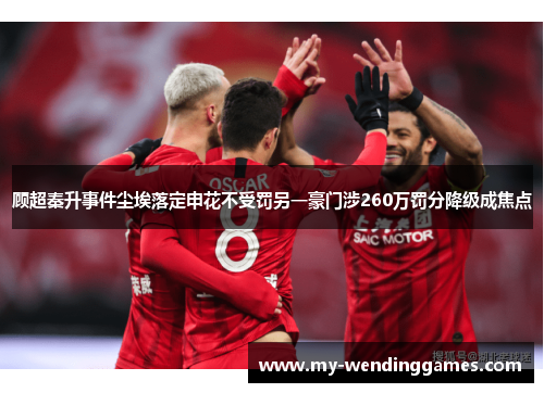 顾超秦升事件尘埃落定申花不受罚另一豪门涉260万罚分降级成焦点