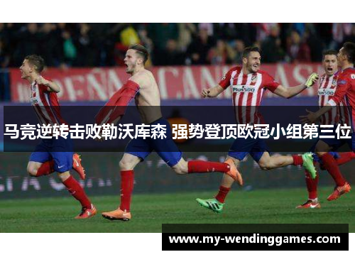马竞逆转击败勒沃库森 强势登顶欧冠小组第三位 马竞逆转击败勒沃库森 强势登顶欧冠小组第三位